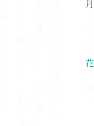 月を歌え、花に舞え浮世の音には惑わずに花の香にこそ いざ惑えここに御座すは 花の王月花神楽の舞手なり